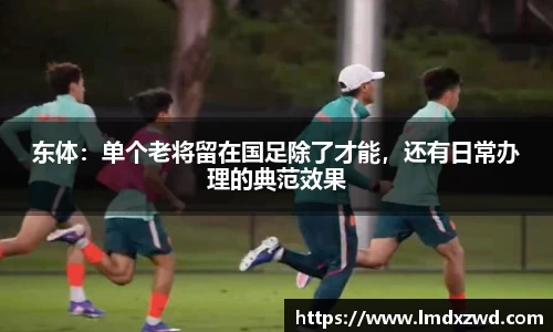 东体：单个老将留在国足除了才能，还有日常办理的典范效果