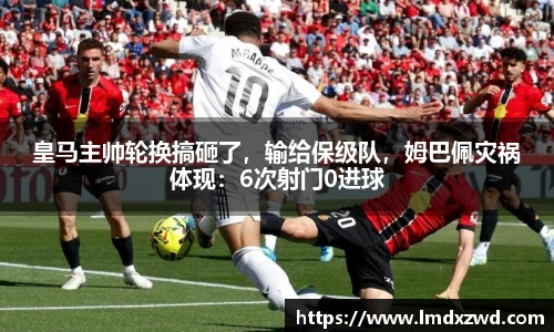 皇马主帅轮换搞砸了，输给保级队，姆巴佩灾祸体现：6次射门0进球
