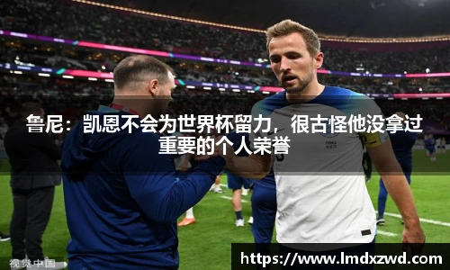 鲁尼：凯恩不会为世界杯留力，很古怪他没拿过重要的个人荣誉