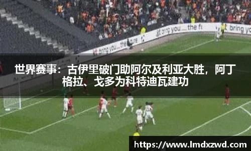 世界赛事：古伊里破门助阿尔及利亚大胜，阿丁格拉、戈多为科特迪瓦建功