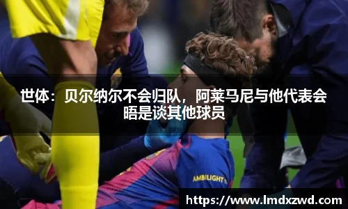 世体：贝尔纳尔不会归队，阿莱马尼与他代表会晤是谈其他球员